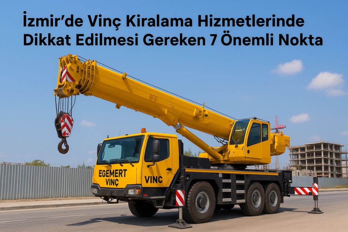 İzmir’de Vinç Kiralama Hizmetlerinde Dikkat Edilmesi Gereken 7 Önemli Nokta