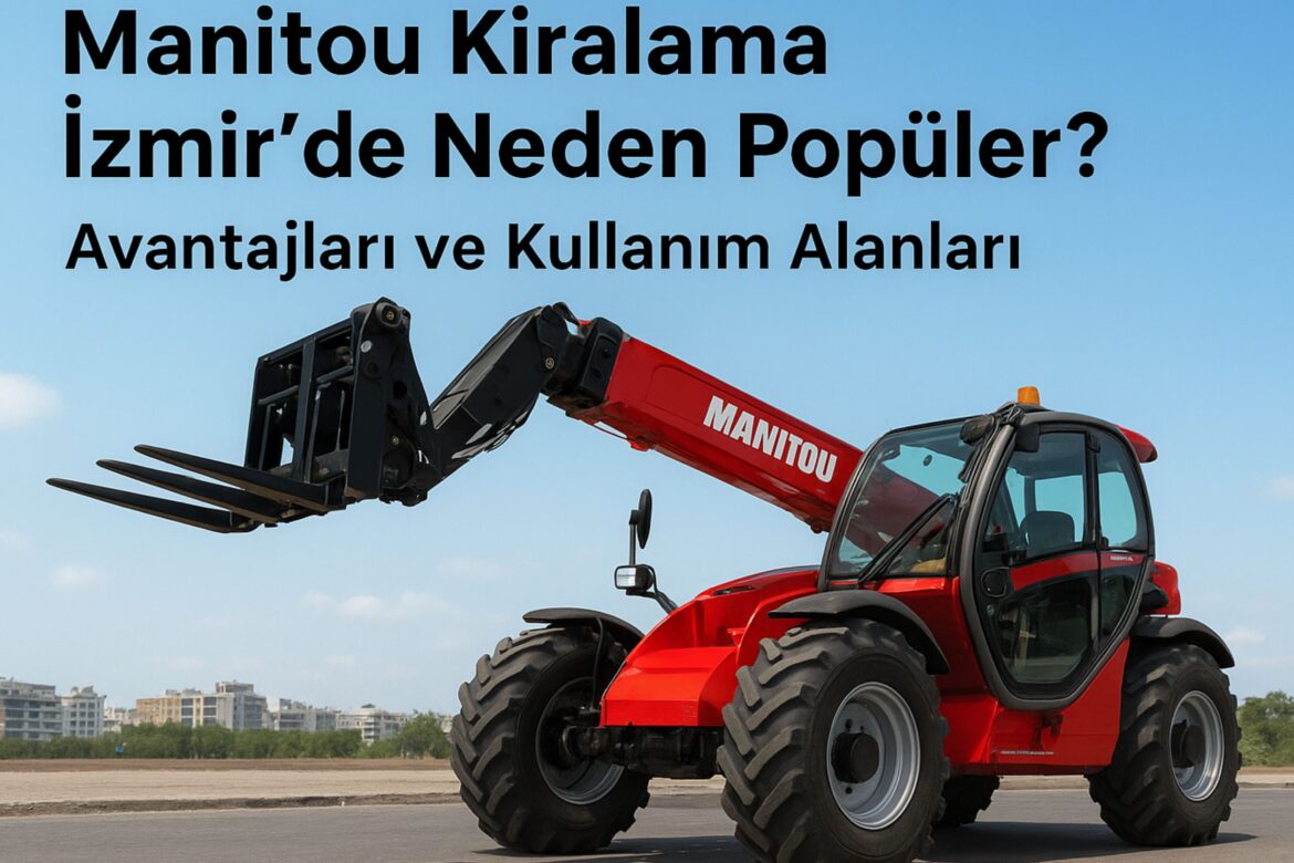Manitou Kiralama İzmir’de Neden Popüler? Avantajları ve Kullanım Alanları